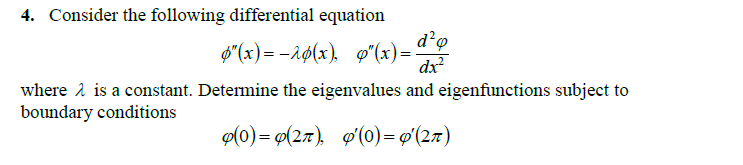 4. Consider the following differential equation
ø"(x)= -aø(x), o"(x)=
dx?
where 2 is a constant. Determine the eigenvalues and eigenfunctions subject to
boundary conditions
Ф0) - Ф(2л), Ф(о) — Ф(2л)
