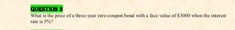 QUESTION S
What is the price of a three-year zero-coupon bond with a face value of $3000 when the interest
rate is 5%?