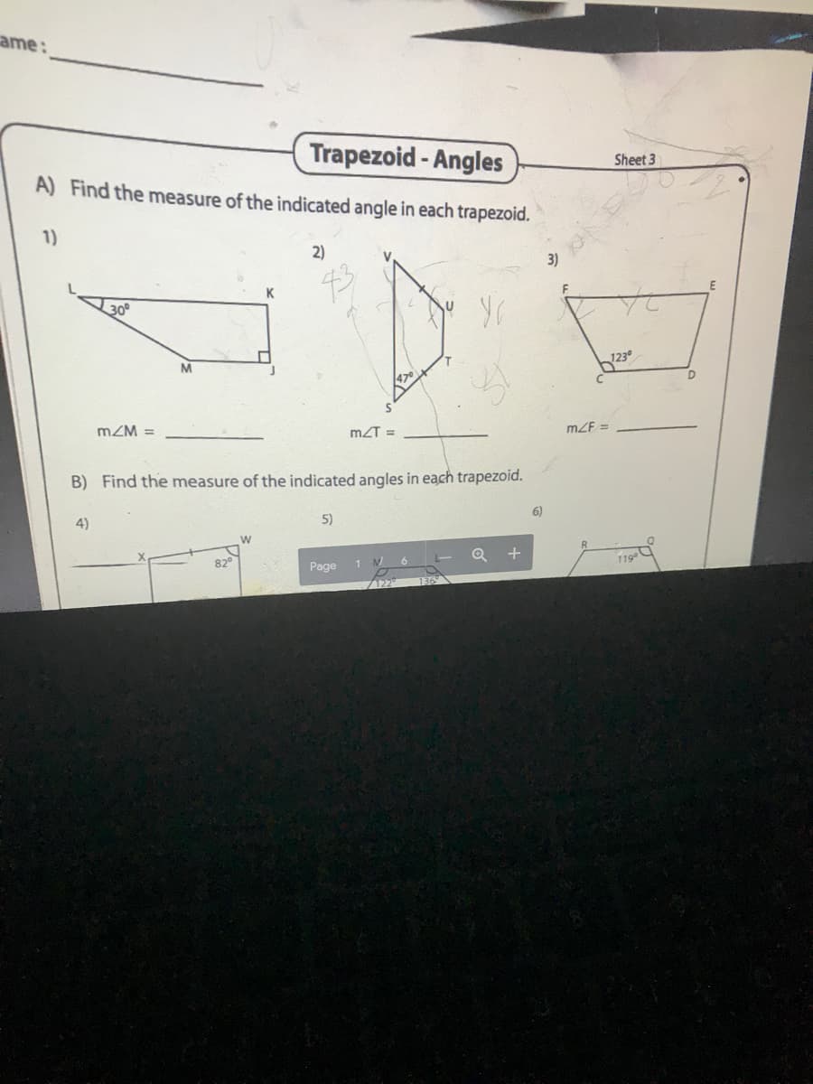 ame:
Trapezoid - Angles
Sheet 3
A) Find the measure of the indicated angle in each trapezoid.
1)
2)
V
K
30°
M
mZM =
mZT =
mZF =
B) Find the measure of the indicated angles in each trapezoid.
6)
4)
5)
820
1190
Page
122
