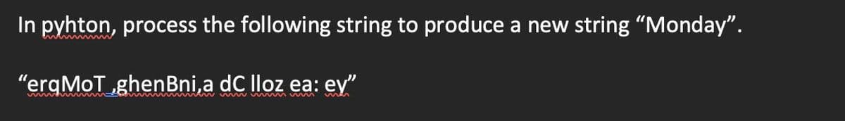 In pyhton, process the following string to produce a new string "Monday".
"ergMoT ghenBni,a dC lloz ea: ey"