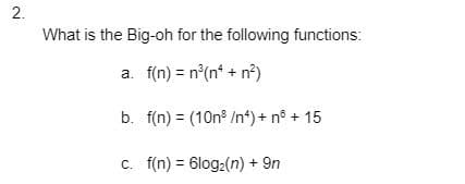 2.
What is the Big-oh for the following functions:
a.
f(n) = n³(n + n²)
b. f(n) = (10n³ /n4) + n³ + 15
c. f(n) = 6log₂(n) + 9n