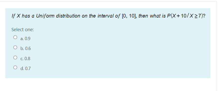 If X has a Uniform distribution on the interval of [0, 10], then what is P(X+10/X>7)?
Select one:
а. О.9
О Б. 0.6
О с. 0.8
O d. 0.7
