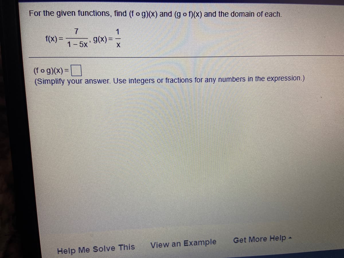 For the given functions, find (f o g)(x) and (g o f)(X) and the domain of each.
7.
f(X) =
g(X)=
X.
1-5x
(fo g)(x) =
(Simplify your answer. Use integers or fractions for any numbers in the expression.)
Get More Help -
View an Example
Help Me Solve This
