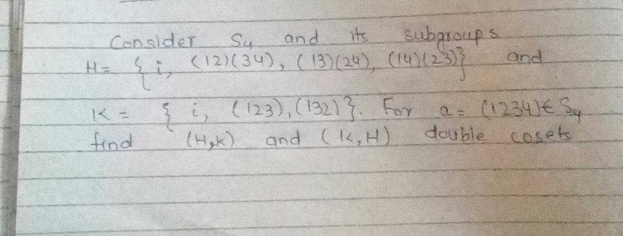 subaroup s
and
(12)(34), (13)(24), (14)(2
Consider
S4
and
its
55 (123),(123213. For a= (1234)€ Sy
and (k,H)
find
(Hak)
double cosets.
