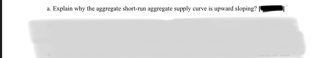 a. Explain why the aggregate short-run aggregate supply curve is upward sloping?
