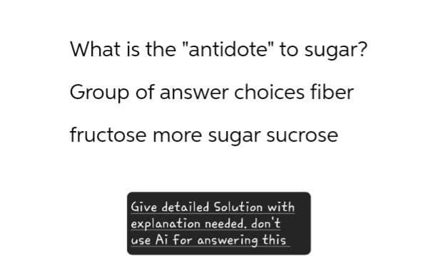 What is the "antidote" to sugar?
Group of answer choices fiber
fructose more sugar sucrose
Give detailed Solution with
explanation needed. don't
use Ai for answering this