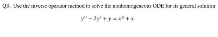 Q3. Use the inverse operator method to solve the nonhomogeneous ODE for its general solution
y" – 2y' +y = x³ + x
