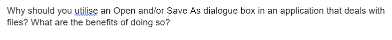 Why should you utilise an Open and/or Save As dialogue box in an application that deals with
files? What are the benefits of doing so?