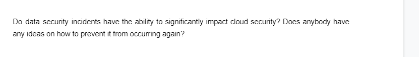 Do data security incidents have the ability to significantly impact cloud security? Does anybody have
any ideas on how to prevent it from occurring again?