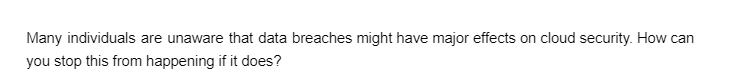 Many individuals are unaware that data breaches might have major effects on cloud security. How can
you stop this from happening if it does?