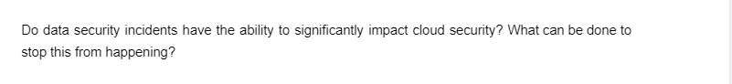 Do data security incidents have the ability to significantly impact cloud security? What can be done to
stop this from happening?