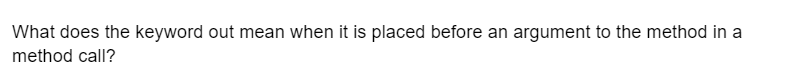 What does the keyword out mean when it is placed before an argument to the method in a
method call?