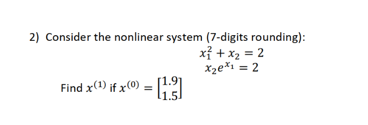 2) Consider the nonlinear system (7-digits rounding):
xỉ + x2 = 2
Xze*1 = 2
Find x(1) if x(0)
%3D
1.5.
