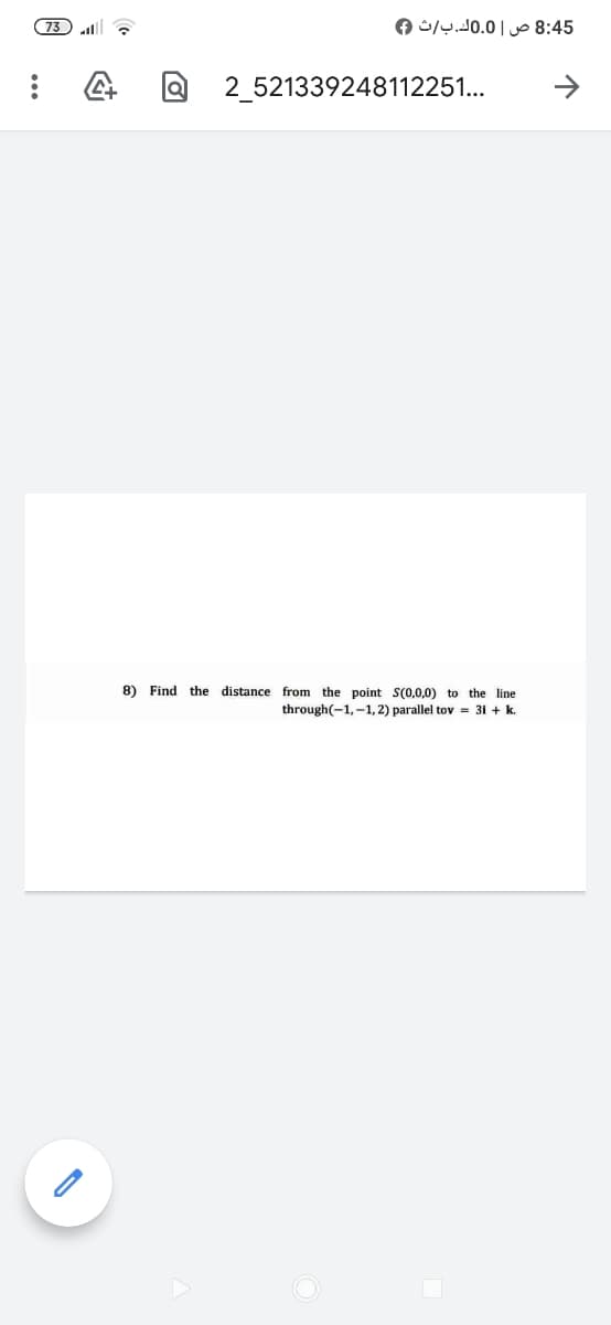 73) ll
O /y.10.0| o 8:45
2 521339248112251...
>
8) Find the distance from the point S(0,0,0) to the line
through(-1,-1, 2) parallel tov = 31 + k.
