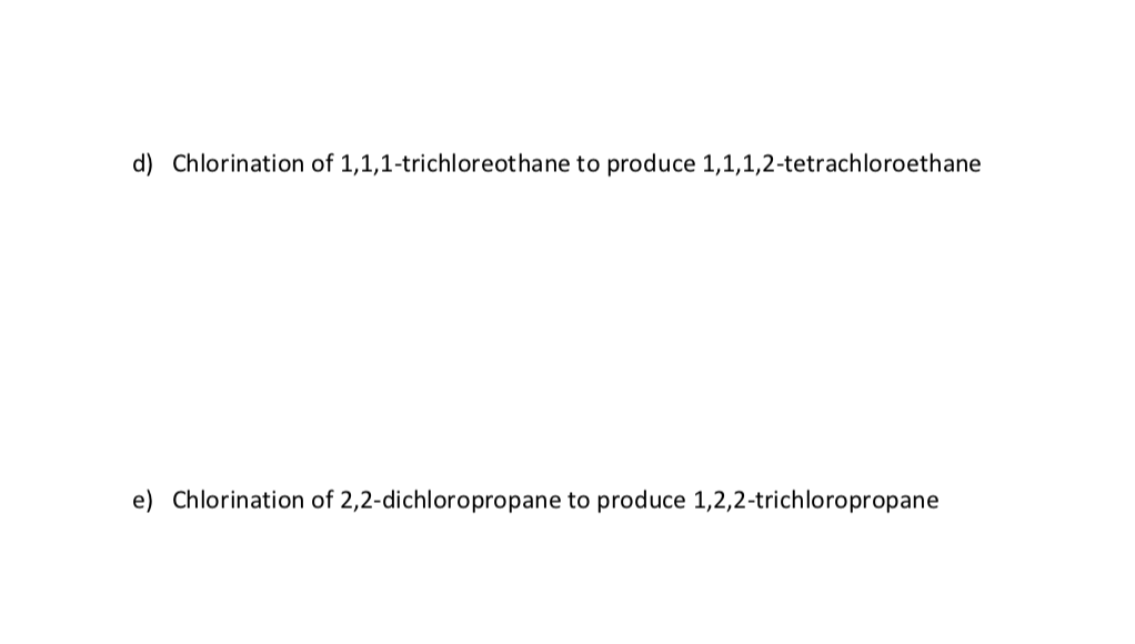 d) Chlorination of 1,1,1-trichloreothane to produce 1,1,1,2-tetrachloroethane
e) Chlorination of 2,2-dichloropropane to produce 1,2,2-trichloropropane
