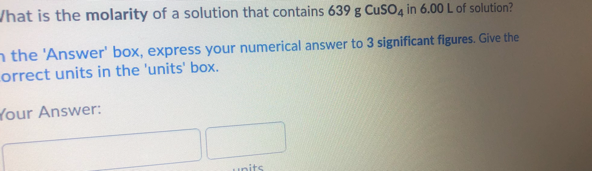 /hat is the molarity of a solution that contains 639 g CuSO, in 6.00 L of solution?
n the 'Answer' box, express your numerical answer to 3 significant figures. Give the
orrect units in the 'units' box.
Your Answer:
units
