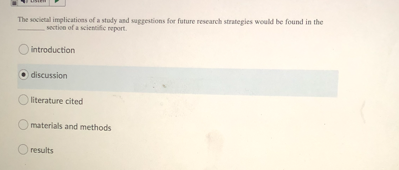 The societal implications of a study and suggestions for future research strategies would be found in the
section of a scientific report.
introduction
discussion
O literature cited
O materials and methods
results
