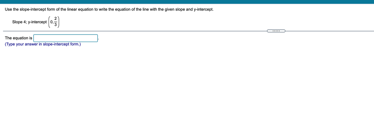 Use the slope-intercept form of the linear equation to write the equation of the line with the given slope and y-intercept.
Slope 4; y-intercept 0,
.....
The equation is
(Type your answer in slope-intercept form.)
