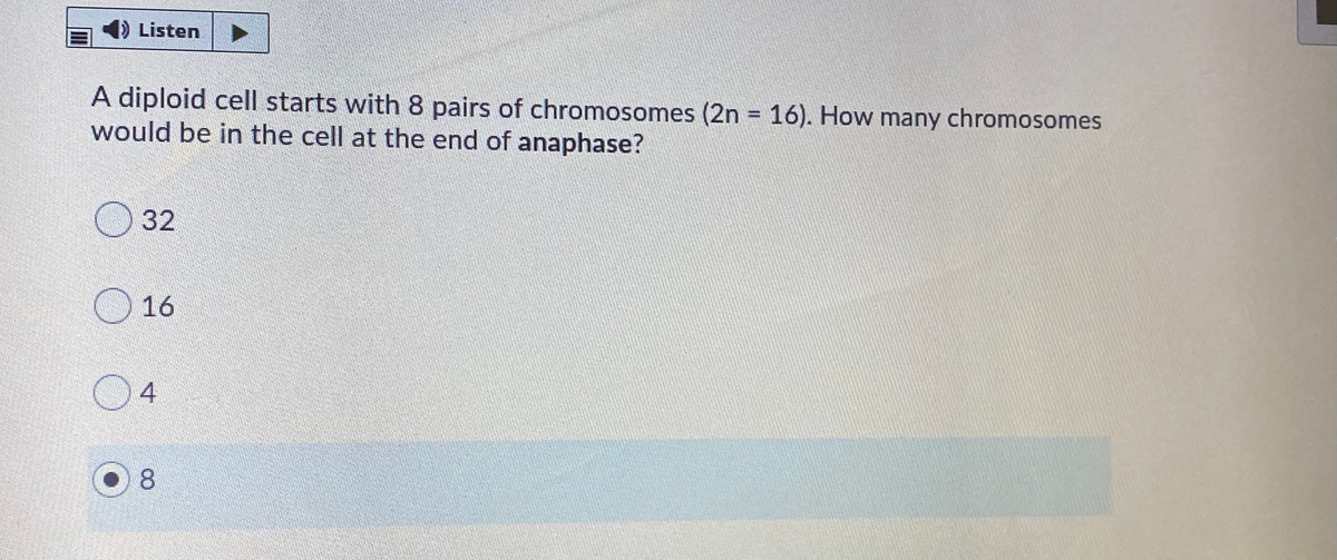 4) Listen
A diploid cell starts with 8 pairs of chromosomes (2n = 16). How many chromosomes
would be in the cell at the end of anaphase?
%3D
O 32
O 16
8
