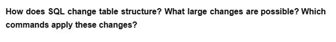How does SQL change table structure? What large changes are possible? Which
commands apply these changes?