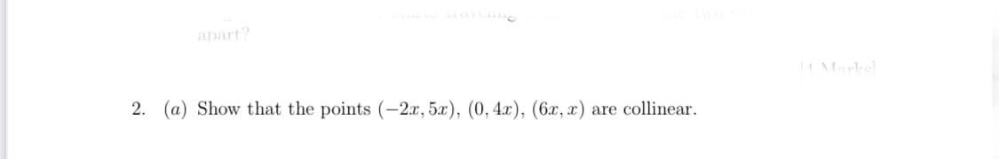 apart?
AMarks
2. (a) Show that the points (-2x, 5x), (0, 4x), (6x, x)
are collinear.
