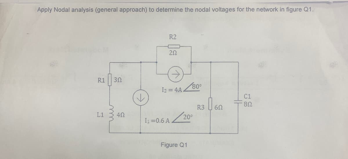 Apply Nodal analysis (general approach) to determine the nodal voltages for the network in figure Q1.
R2
20
R1
30
I2 = 4A
80°
C1
R3
L1
40
20°
I1=0.6 A
Figure Q1
