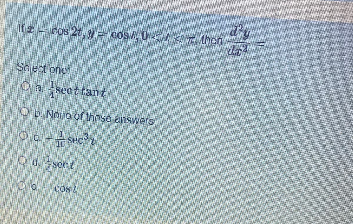 d²y
If x = cos 2t, y = cost, 0 <t<r, then
dx?
Select one:
O a sect tan t
O b. None of these answers.
O c. -sec t
16
O d sect
O e. - cost
