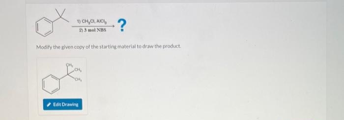 1) CH₂CI, AICI,
2) 3 mol NBS
Modify the given copy of the starting material to draw the product.
CH,
CH,
-?
Edit Drawing