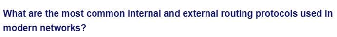 What are the most common internal and external routing protocols used in
modern networks?