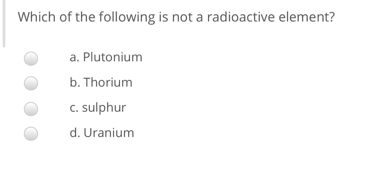 Which of the following is not a radioactive element?
a. Plutonium
b. Thorium
C. sulphur
d. Uranium
