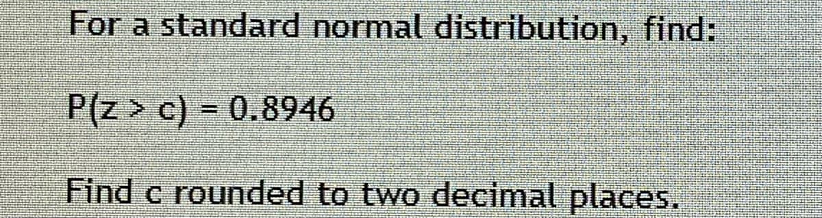 For a standard normal distribution, find:
P(z > c) = 0.8946
II
Find c rounded to two decimal places.
