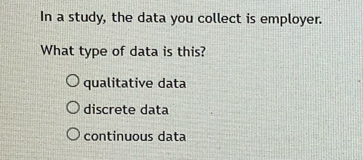 In a study, the data you collect is employer.
What type of data is this?
O qualitative data
O discrete data
O continuous data
