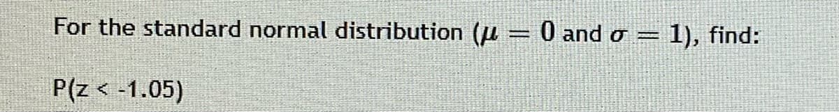 For the standard normal distribution (u
0 and o = 1), find:
P(z < -1.05)
