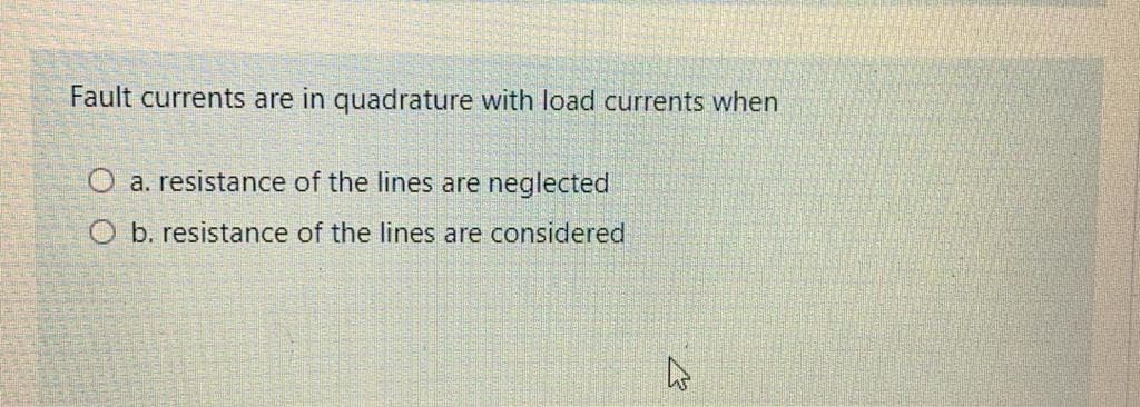 Fault currents are in quadrature with load currents when
O a. resistance of the lines are neglected
b. resistance of the lines are considered
