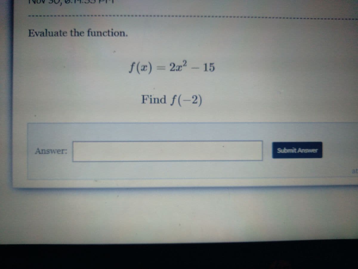 Evaluate the function.
f(x) = 2x² – 15
Find f(-2)
Answer:
Submit Answer
at
