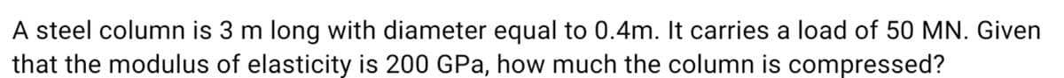 A steel column is 3 m long with diameter equal to 0.4m. It carries a load of 50 MN. Given
that the modulus of elasticity is 200 GPa, how much the column is compressed?
