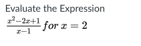 Evaluate the Expression
x2 –2x+1
- for x = 2
x-1
