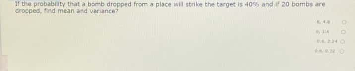 If the probability that a bomb dropped from a place will strike the target is 40% and if 20 bombs are
dropped, find mean and variance?
224 O
00.22
