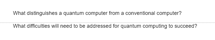 What distinguishes a quantum computer from a conventional computer?
What difficulties will need to be addressed for quantum computing to succeed?