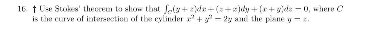 16. † Use Stokes' theorem to show that fe(y + z)dx + (z + x)dy + (x+ y)dz = 0, where C
is the curve of intersection of the cylinder x? + y? = 2y and the plane y = z.
