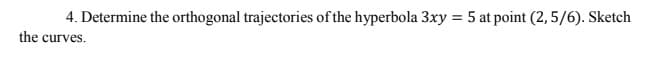 4. Determine the orthogonal trajectories of the hyperbola 3xy = 5 at point (2,5/6). Sketch
the curves.
