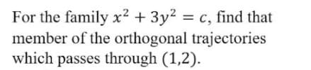 For the family x² + 3y2 = c, find that
member of the orthogonal trajectories
which passes through (1,2).
