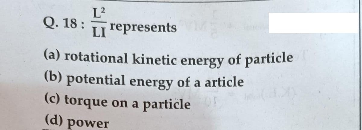 L?
Q. 18 :
LI represents
(a) rotational kinetic energy of particle
(b) potential energy of a article
(c) torque on a particle
(d)
power
