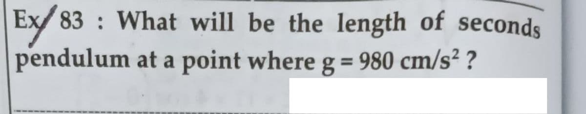 Ex 83 : What will be the length of seconds
pendulum at a point where g = 980 cm/s² ?
