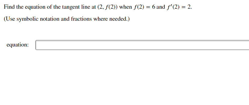 Find the equation of the tangent line at (2, f(2)) when f(2) = 6 and f'(2) = 2.
(Use symbolic notation and fractions where needed.)
equation:
