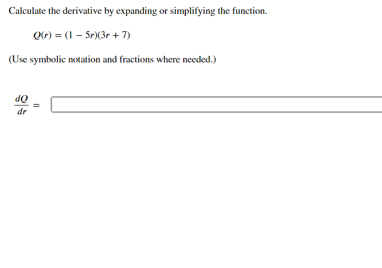 Calculate the derivative by expanding or simplifying the function.
Q(r) = (1 – 5r)(3r + 7)
(Use symbolic notation and fractions where needed.)
dQ
dr
