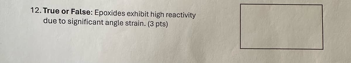 12. True or False: Epoxides exhibit high reactivity
due to significant angle strain. (3 pts)