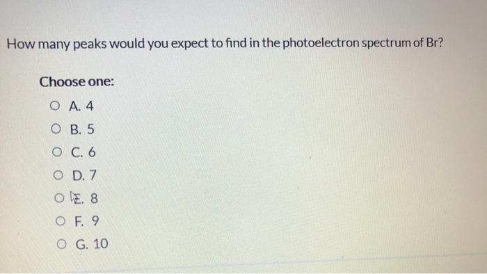 How many peaks would you expect to find in the photoelectron spectrum of Br?
Choose one:
О А. 4
О В. 5
O C. 6
O D. 7
O E. 8
O F. 9
O G. 10
