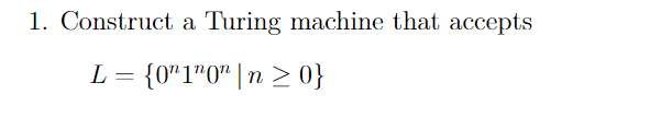 1. Construct a Turing machine that accepts
L = {0"1"0" | n > 0}
