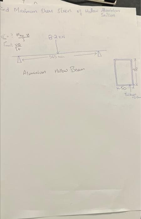 ind Maximum Shear Stsen e Hallow Alovminiom
Section
E:? Mau
8.2 KN
It
365mm
Aluminium
Hollow Beam
98
KSo
Thickne
